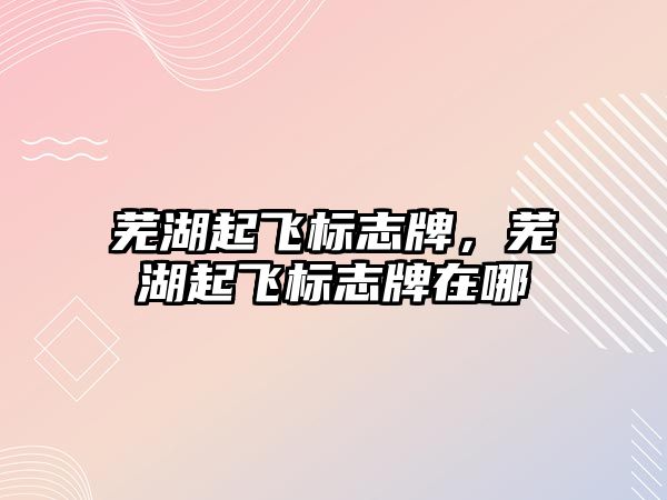 蕪湖起飛標志牌，蕪湖起飛標志牌在哪